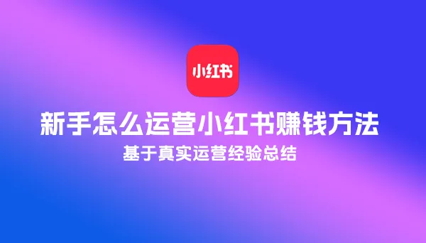 基于真实运营经验总结:新手怎么运营小红书赚钱方法
