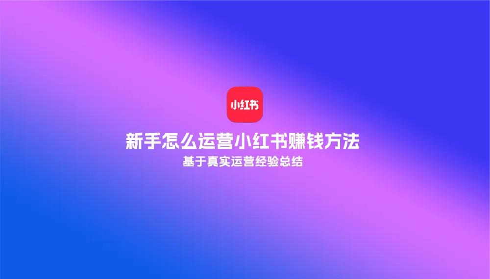 基于真实运营经验总结:新手怎么运营小红书赚钱方法 基于真实运营经验总结:新手怎么运营小红书赚钱方法.webp